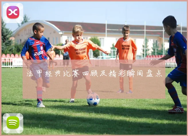 法甲经典比赛回顾及精彩瞬间盘点