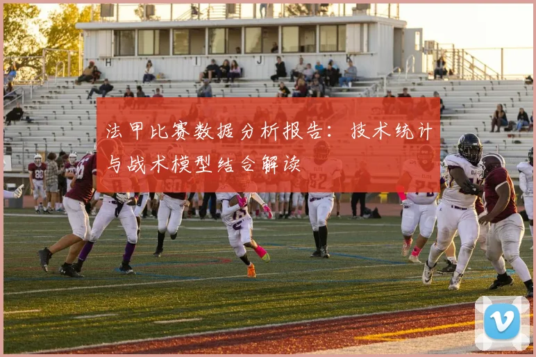 法甲比赛数据分析报告：技术统计与战术模型结合解读