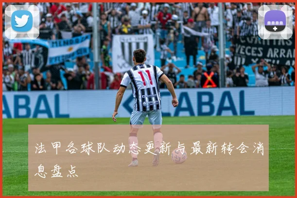 法甲各球队动态更新与最新转会消息盘点