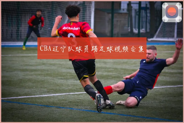 CBA辽宁队球员踢足球视频合集