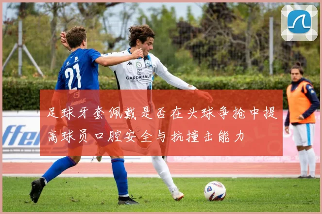 足球牙套佩戴是否在头球争抢中提高球员口腔安全与抗撞击能力