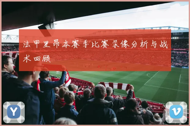 法甲里昂本赛季比赛录像分析与战术回顾